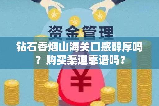 钻石香烟山海关口感醇厚吗？购买渠道靠谱吗？